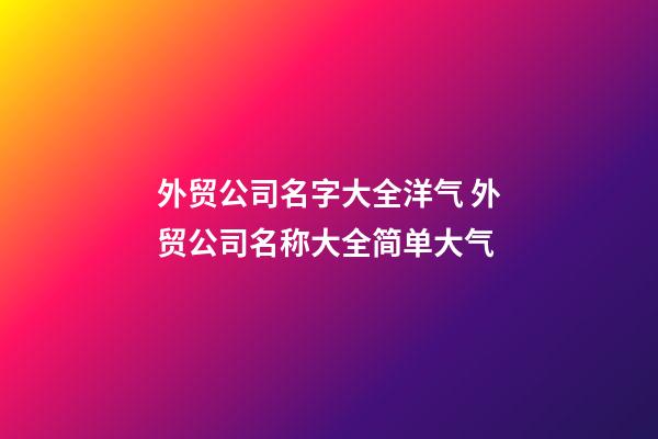 外贸公司名字大全洋气 外贸公司名称大全简单大气